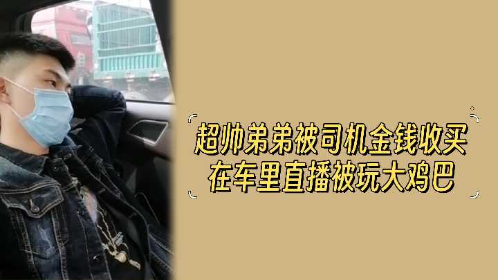 金钱诱惑！超帅弟弟车内直播遭司机激情玩弄大鸡巴